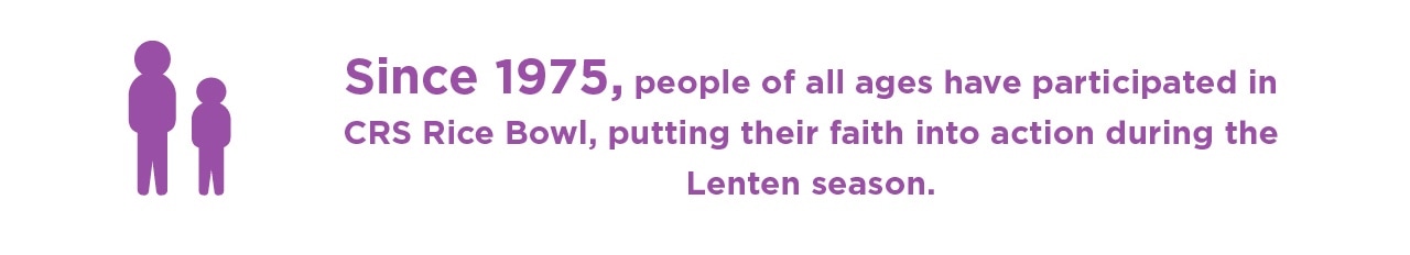 Since 1975, people of all ages have participated in CRS Rice Bowl, putting their faith into action during the Lenten season.